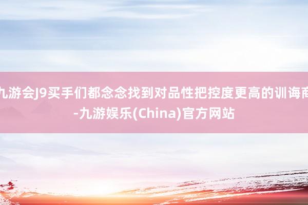 九游会J9买手们都念念找到对品性把控度更高的训诲商-九游娱乐(China)官方网站