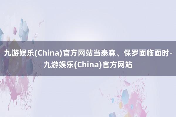 九游娱乐(China)官方网站当泰森、保罗面临面时-九游娱乐(China)官方网站