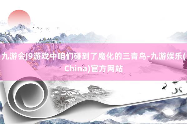 九游会J9游戏中咱们碰到了魔化的三青鸟-九游娱乐(China)官方网站