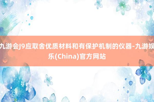 九游会J9应取舍优质材料和有保护机制的仪器-九游娱乐(China)官方网站