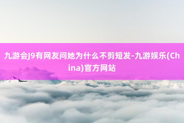 九游会J9有网友问她为什么不剪短发-九游娱乐(China)官方网站