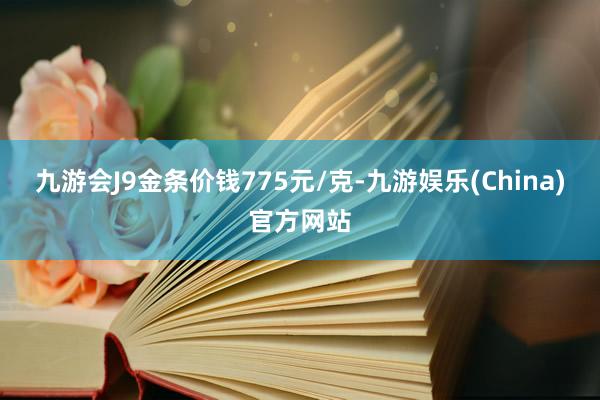 九游会J9金条价钱775元/克-九游娱乐(China)官方网站