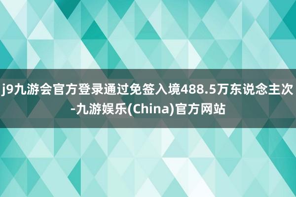 j9九游会官方登录通过免签入境488.5万东说念主次-九游娱乐(China)官方网站
