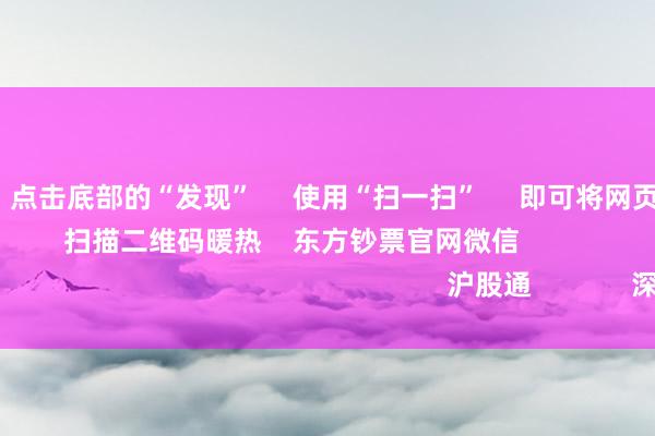 九游会J9      点击底部的“发现”     使用“扫一扫”     即可将网页共享至一又友圈                            扫描二维码暖热    东方钞票官网微信                                                                        沪股通             深股通             