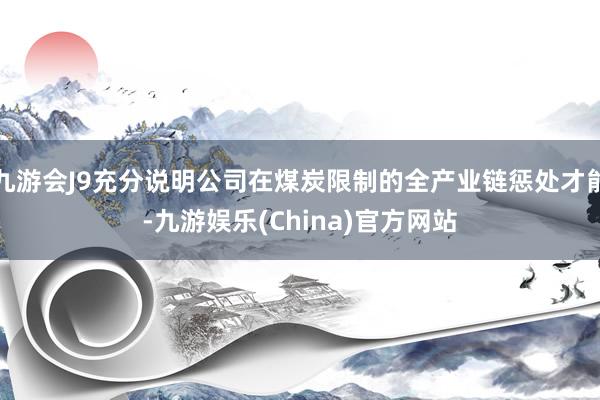 九游会J9充分说明公司在煤炭限制的全产业链惩处才能-九游娱乐(China)官方网站