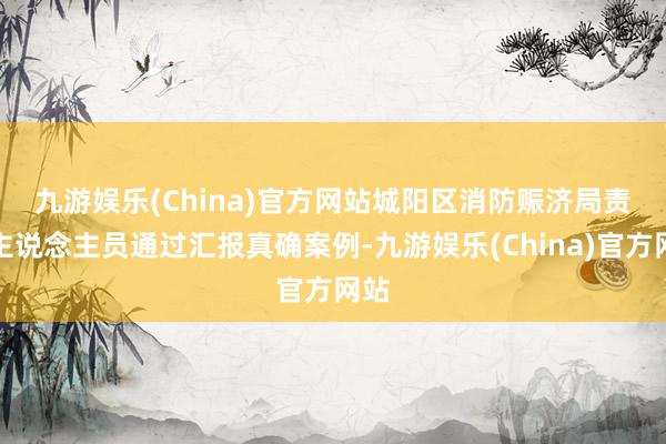 九游娱乐(China)官方网站　　城阳区消防赈济局责任主说念主员通过汇报真确案例-九游娱乐(China)官方网站