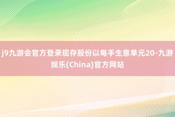 j9九游会官方登录现存股份以每手生意单元20-九游娱乐(China)官方网站