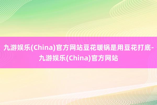九游娱乐(China)官方网站豆花暖锅是用豆花打底-九游娱乐(China)官方网站