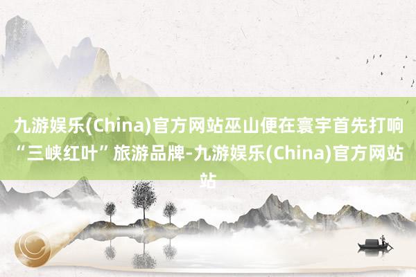 九游娱乐(China)官方网站巫山便在寰宇首先打响“三峡红叶”旅游品牌-九游娱乐(China)官方网站