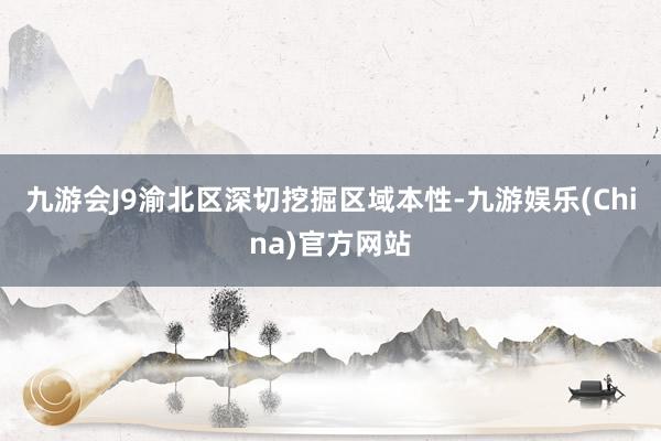 九游会J9渝北区深切挖掘区域本性-九游娱乐(China)官方网站