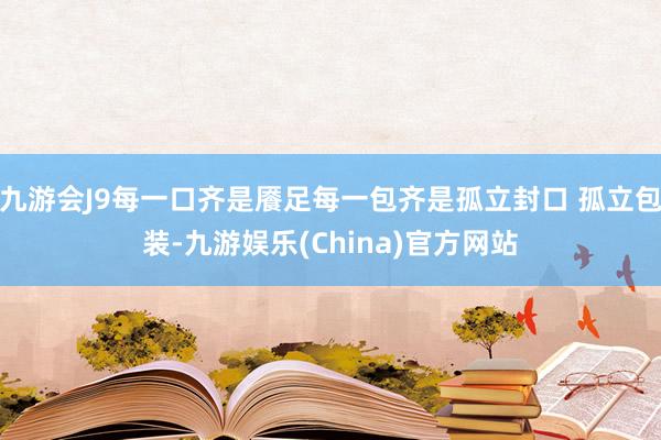 九游会J9每一口齐是餍足每一包齐是孤立封口 孤立包装-九游娱乐(China)官方网站