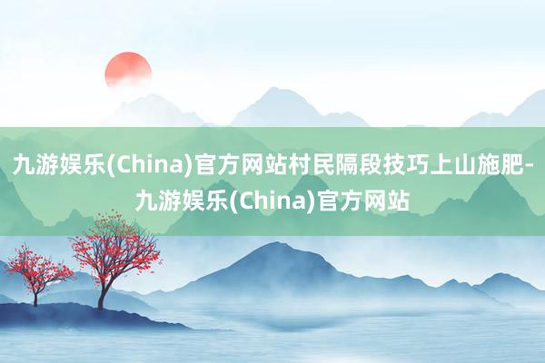 九游娱乐(China)官方网站村民隔段技巧上山施肥-九游娱乐(China)官方网站