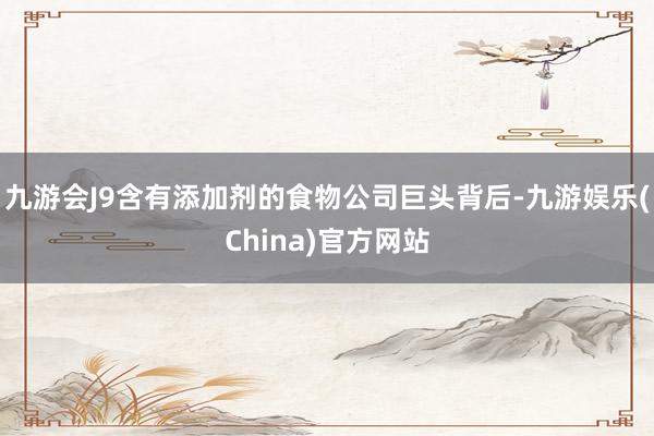 九游会J9含有添加剂的食物公司巨头背后-九游娱乐(China)官方网站