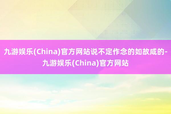 九游娱乐(China)官方网站说不定作念的如故咸的-九游娱乐(China)官方网站