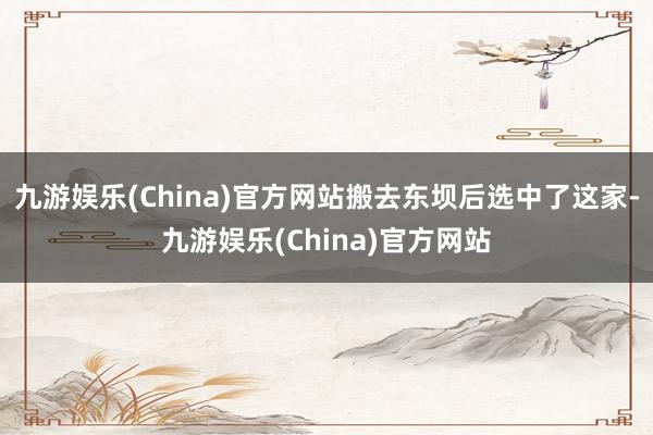 九游娱乐(China)官方网站搬去东坝后选中了这家-九游娱乐(China)官方网站