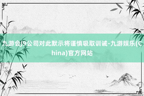九游会J9公司对此默示将谨慎吸取训诫-九游娱乐(China)官方网站