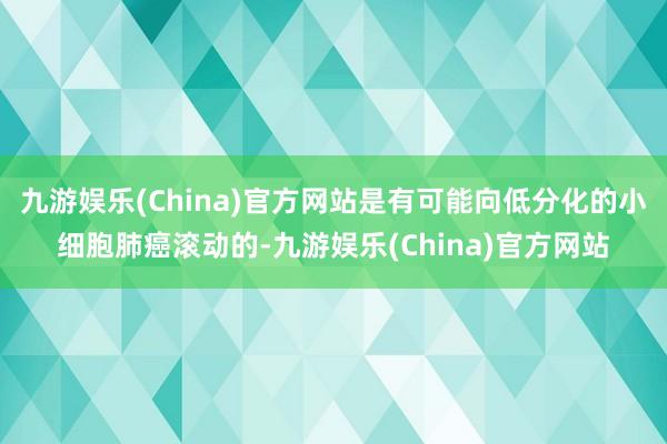 九游娱乐(China)官方网站是有可能向低分化的小细胞肺癌滚动的-九游娱乐(China)官方网站