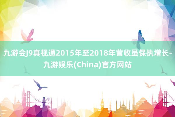 九游会J9真视通2015年至2018年营收虽保执增长-九游娱乐(China)官方网站