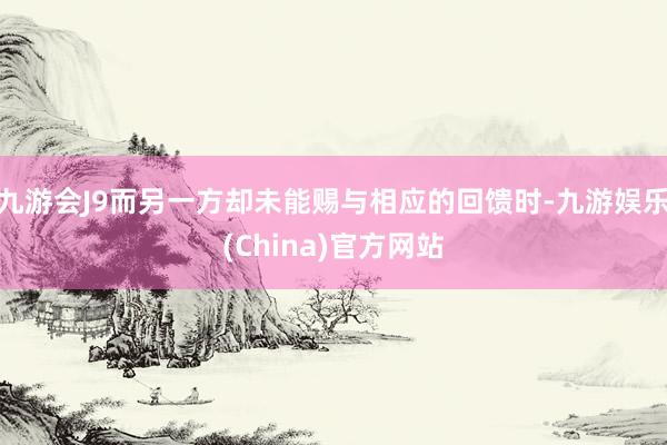 九游会J9而另一方却未能赐与相应的回馈时-九游娱乐(China)官方网站