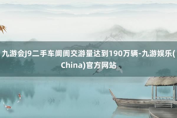 九游会J9二手车阛阓交游量达到190万辆-九游娱乐(China)官方网站