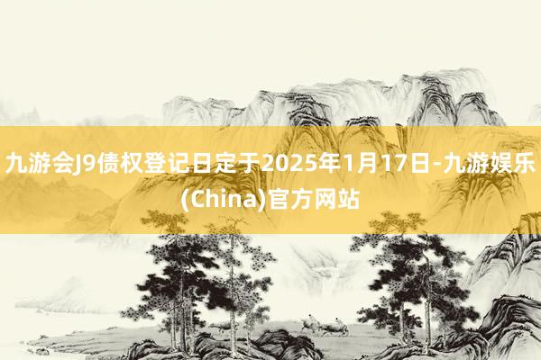 九游会J9债权登记日定于2025年1月17日-九游娱乐(China)官方网站