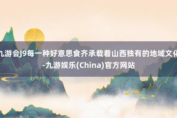 九游会J9每一种好意思食齐承载着山西独有的地域文化-九游娱乐(China)官方网站