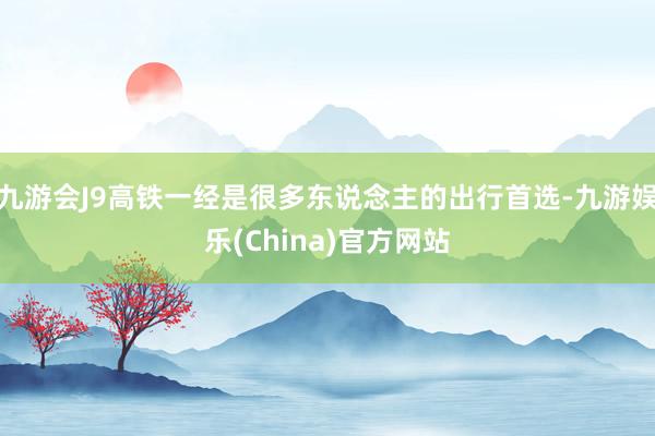九游会J9高铁一经是很多东说念主的出行首选-九游娱乐(China)官方网站