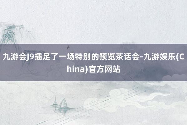 九游会J9插足了一场特别的预览茶话会-九游娱乐(China)官方网站