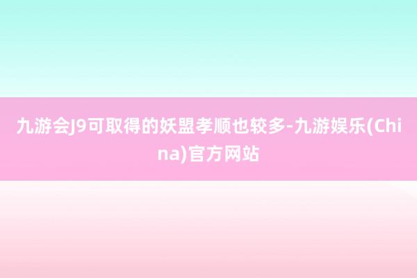 九游会J9可取得的妖盟孝顺也较多-九游娱乐(China)官方网站