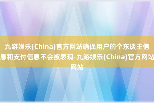 九游娱乐(China)官方网站确保用户的个东谈主信息和支付信息不会被表现-九游娱乐(China)官方网站