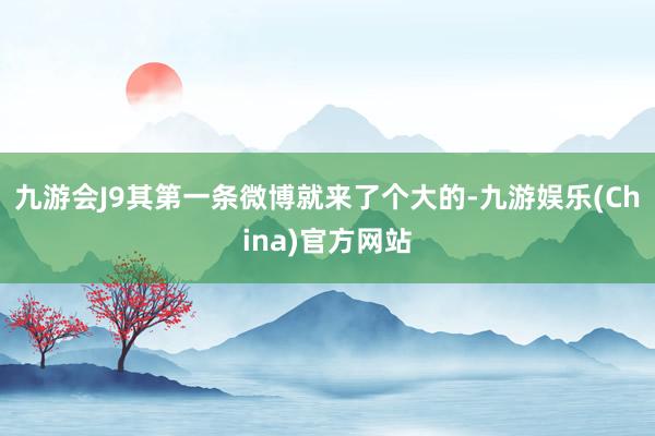 九游会J9其第一条微博就来了个大的-九游娱乐(China)官方网站
