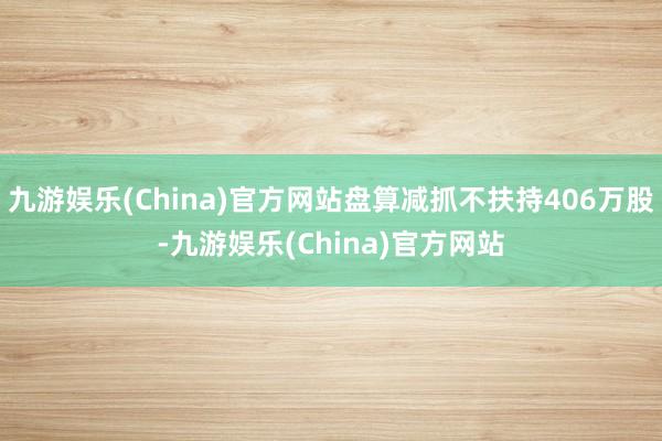 九游娱乐(China)官方网站盘算减抓不扶持406万股-九游娱乐(China)官方网站