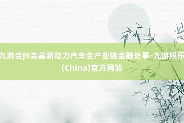 九游会J9完善新动力汽车全产业链金融处事-九游娱乐(China)官方网站
