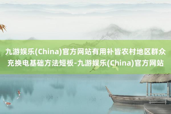 九游娱乐(China)官方网站有用补皆农村地区群众充换电基础方法短板-九游娱乐(China)官方网站
