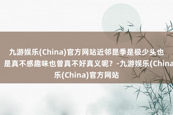 九游娱乐(China)官方网站近邻昆季是极少头也不敢抬啊，是真不感趣味也曾真不好真义呢？-九游娱乐(China)官方网站