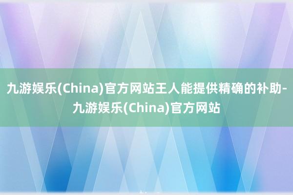 九游娱乐(China)官方网站王人能提供精确的补助-九游娱乐(China)官方网站