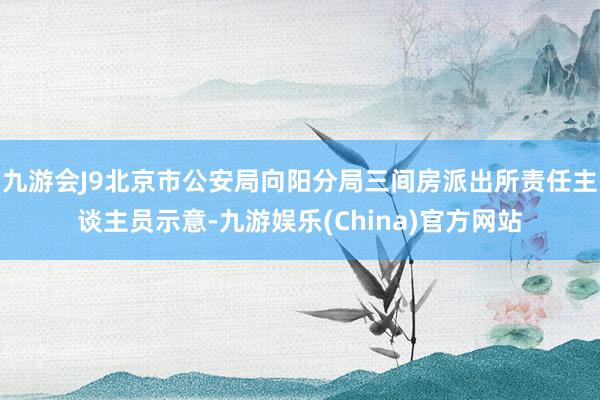 九游会J9北京市公安局向阳分局三间房派出所责任主谈主员示意-九游娱乐(China)官方网站