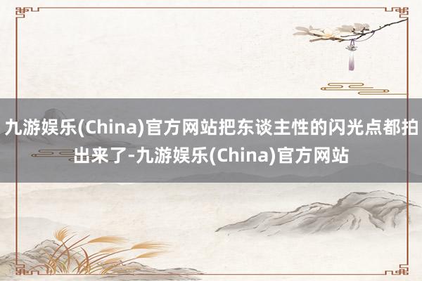 九游娱乐(China)官方网站把东谈主性的闪光点都拍出来了-九游娱乐(China)官方网站