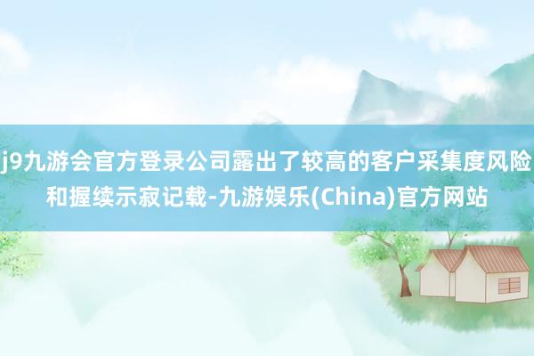 j9九游会官方登录公司露出了较高的客户采集度风险和握续示寂记载-九游娱乐(China)官方网站