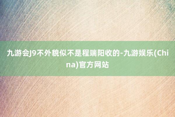 九游会J9不外貌似不是程端阳收的-九游娱乐(China)官方网站