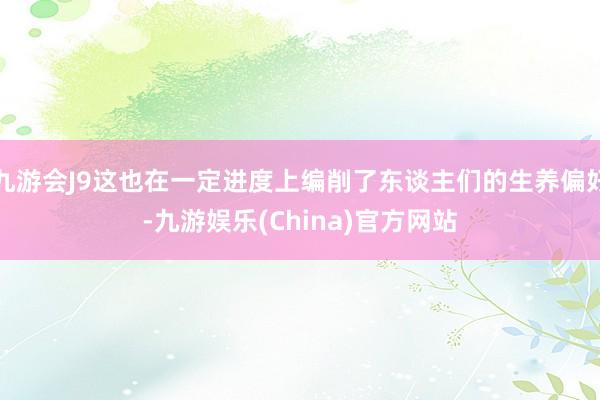 九游会J9这也在一定进度上编削了东谈主们的生养偏好-九游娱乐(China)官方网站