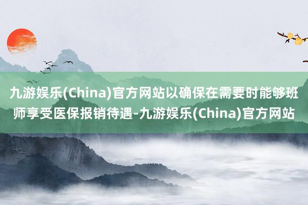 九游娱乐(China)官方网站以确保在需要时能够班师享受医保报销待遇-九游娱乐(China)官方网站