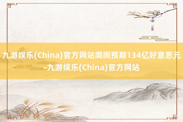 九游娱乐(China)官方网站阛阓预期134亿好意思元-九游娱乐(China)官方网站