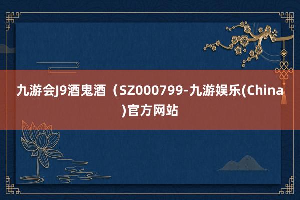 九游会J9酒鬼酒（SZ000799-九游娱乐(China)官方网站