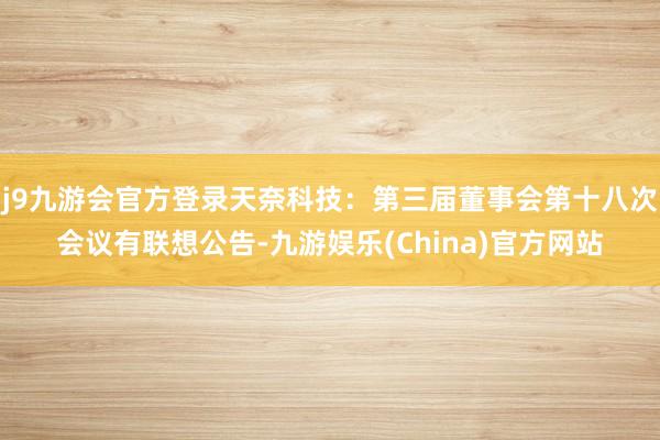 j9九游会官方登录天奈科技：第三届董事会第十八次会议有联想公告-九游娱乐(China)官方网站