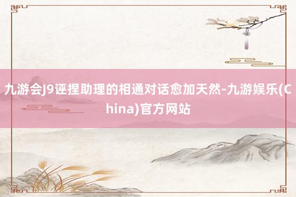 九游会J9诬捏助理的相通对话愈加天然-九游娱乐(China)