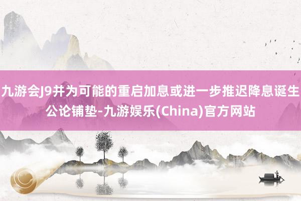 九游会J9并为可能的重启加息或进一步推迟降息诞生公论铺垫-九