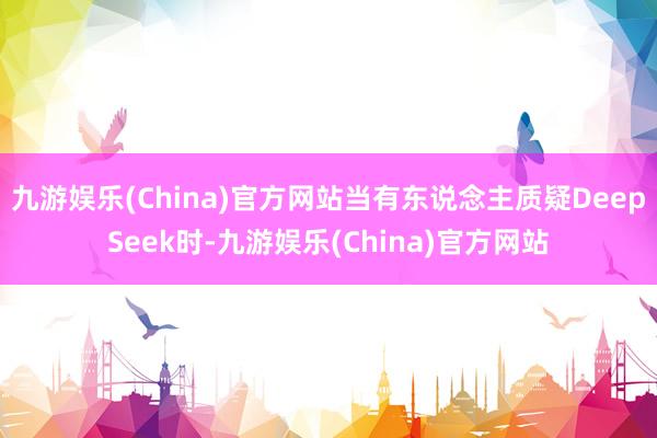 九游娱乐(China)官方网站当有东说念主质疑DeepSee