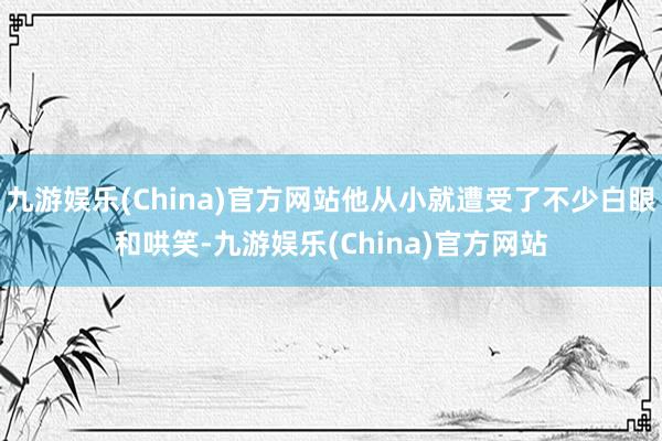 九游娱乐(China)官方网站他从小就遭受了不少白眼和哄笑-