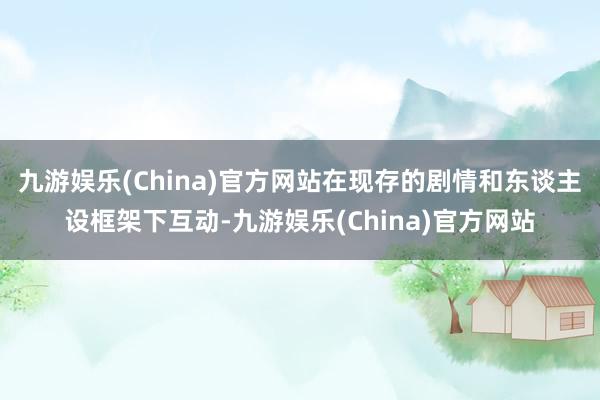 九游娱乐(China)官方网站在现存的剧情和东谈主设框架下互